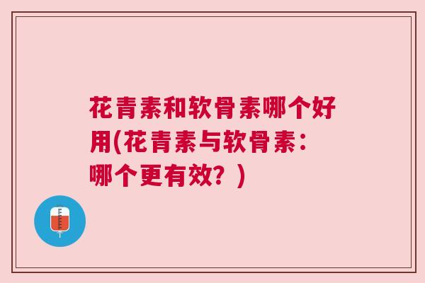 花青素和软骨素哪个好用(花青素与软骨素：哪个更有效？)