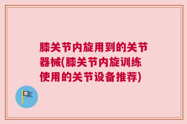 膝关节内旋用到的关节器械(膝关节内旋训练使用的关节设备推荐)