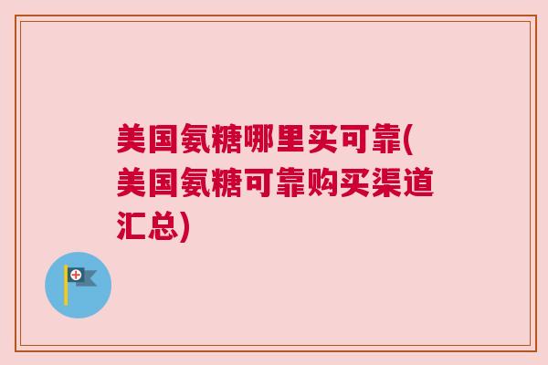 美国氨糖哪里买可靠(美国氨糖可靠购买渠道汇总)