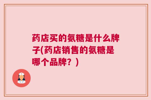 药店买的氨糖是什么牌子(药店销售的氨糖是哪个品牌？)