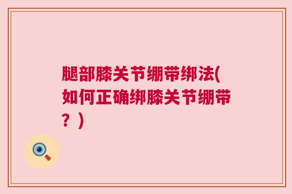 腿部膝关节绷带绑法(如何正确绑膝关节绷带？)