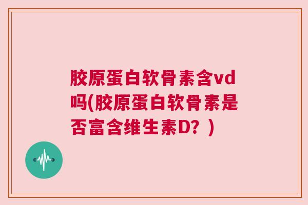 胶原蛋白软骨素含vd吗(胶原蛋白软骨素是否富含维生素D?) 胶原蛋白软骨素含vd吗(胶原蛋白软骨素是否富含维生素D?)