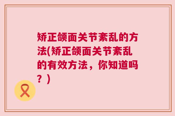 矫正颌面关节紊乱的方法(矫正颌面关节紊乱的有效方法，你知道吗？)