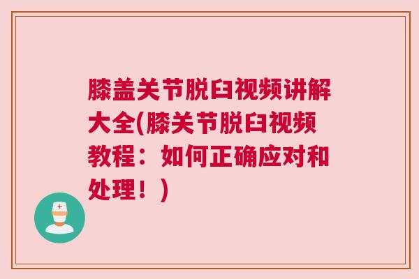 膝盖关节脱臼视频讲解大全(膝关节脱臼视频教程：如何正确应对和处理！)