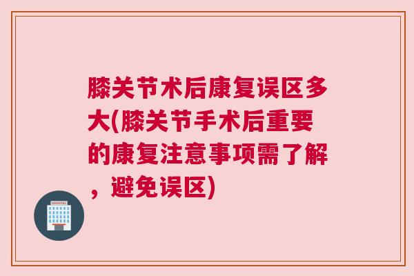 膝关节术后康复误区多大(膝关节手术后重要的康复注意事项需了解,避免误区) 膝关节术后康复误区多大(膝关节手术后重要的康复注意事项需了解,避免误区)