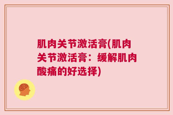 肌肉关节激活膏(肌肉关节激活膏：缓解肌肉酸痛的好选择)