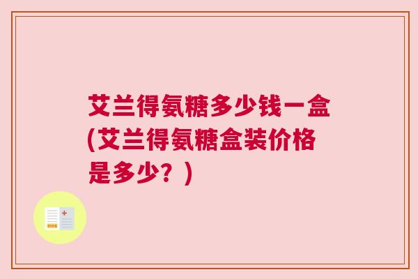 艾兰得氨糖多少钱一盒(艾兰得氨糖盒装价格是多少？)