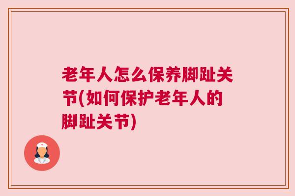 老年人怎么保养脚趾关节(如何保护老年人的脚趾关节)