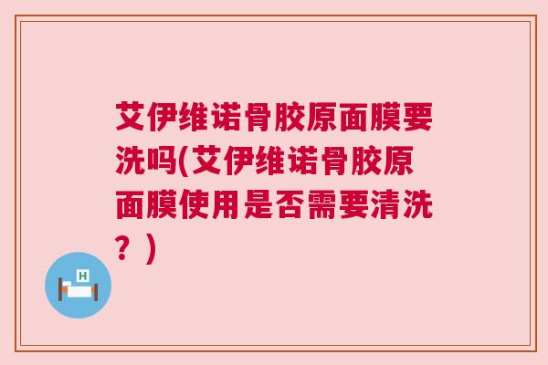 艾伊维诺骨胶原面膜要洗吗(艾伊维诺骨胶原面膜使用是否需要清洗？)