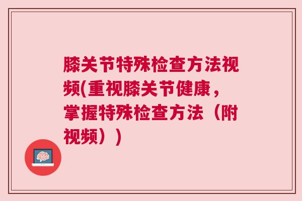 膝关节特殊检查方法视频(重视膝关节健康，掌握特殊检查方法（附视频）)