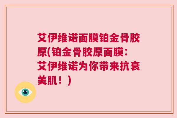 艾伊维诺面膜铂金骨胶原(铂金骨胶原面膜：艾伊维诺为你带来抗衰美肌！)
