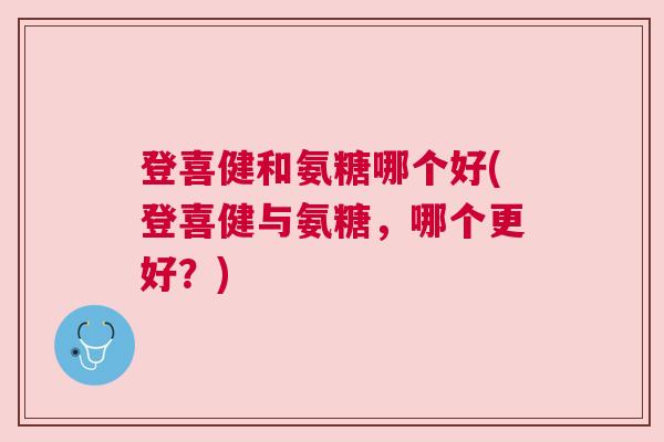 登喜健和氨糖哪个好(登喜健与氨糖，哪个更好？)