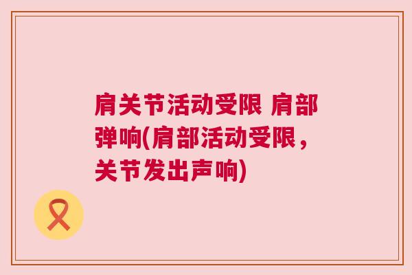 肩关节活动受限 肩部弹响(肩部活动受限，关节发出声响)