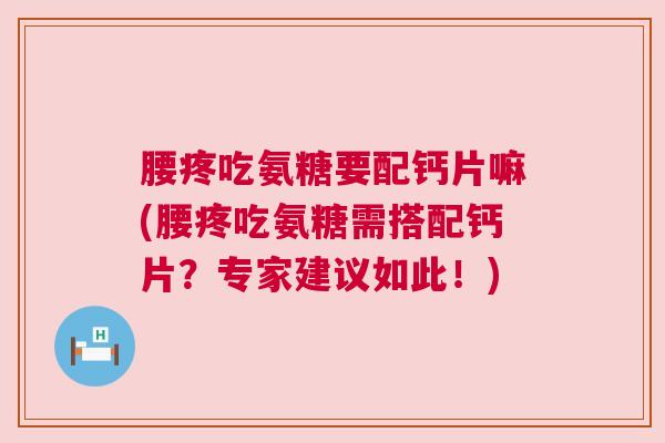 腰疼吃氨糖要配钙片嘛(腰疼吃氨糖需搭配钙片？专家建议如此！)