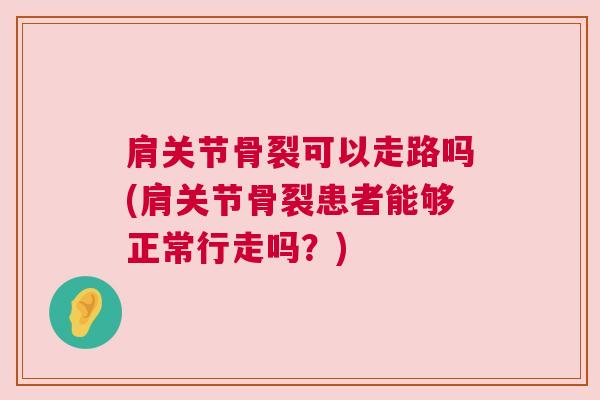 肩关节骨裂可以走路吗(肩关节骨裂患者能够正常行走吗？)
