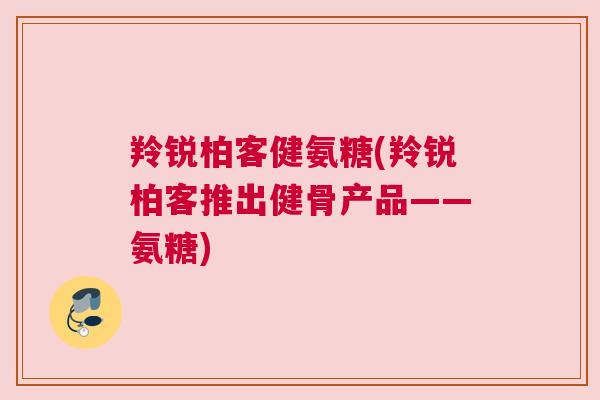 羚锐柏客健氨糖(羚锐柏客推出健骨产品——氨糖)