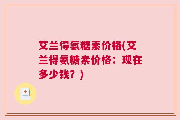 艾兰得氨糖素价格(艾兰得氨糖素价格:现在多少钱?) 艾兰得氨糖素价格(艾兰得氨糖素价格:现在多少钱?)