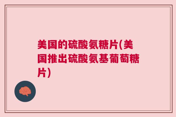 美国的硫酸氨糖片(美国推出硫酸氨基葡萄糖片)