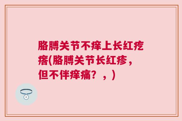 胳膊关节不痒上长红疙瘩(胳膊关节长红疹，但不伴痒痛？，)