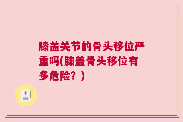 膝盖关节的骨头移位严重吗(膝盖骨头移位有多危险？)