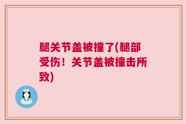 腿关节盖被撞了(腿部受伤！关节盖被撞击所致)