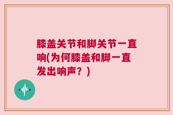 膝盖关节和脚关节一直响(为何膝盖和脚一直发出响声？)