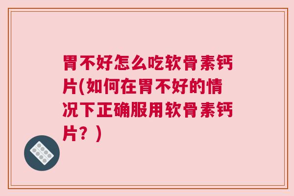 胃不好怎么吃软骨素钙片(如何在胃不好的情况下正确服用软骨素钙片？)