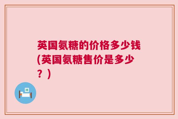 英国氨糖的价格多少钱(英国氨糖售价是多少？)