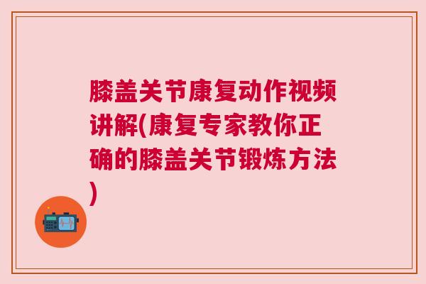 膝盖关节康复动作视频讲解(康复专家教你正确的膝盖关节锻炼方法) 膝盖关节康复动作视频讲解(康复专家教你正确的膝盖关节锻炼方法)