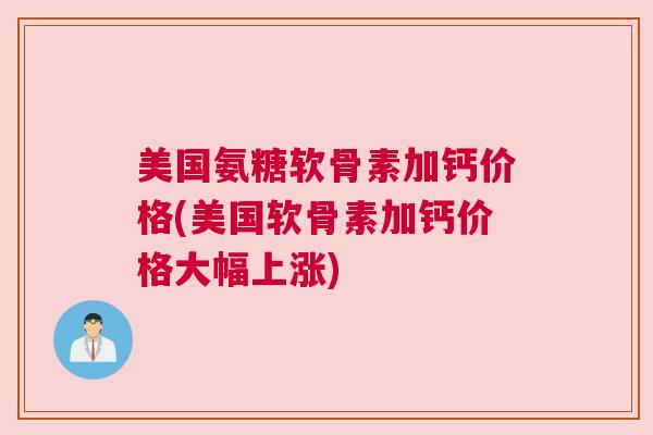 美国氨糖软骨素加钙价格(美国软骨素加钙价格大幅上涨)