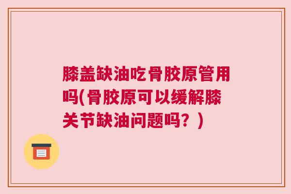 膝盖缺油吃骨胶原管用吗(骨胶原可以缓解膝关节缺油问题吗？)