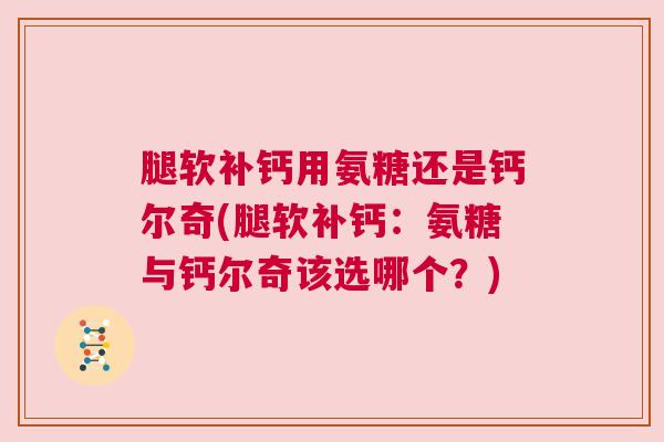 腿软补钙用氨糖还是钙尔奇(腿软补钙：氨糖与钙尔奇该选哪个？)