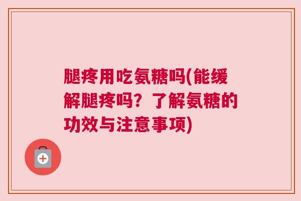 腿疼用吃氨糖吗(能缓解腿疼吗？了解氨糖的功效与注意事项)