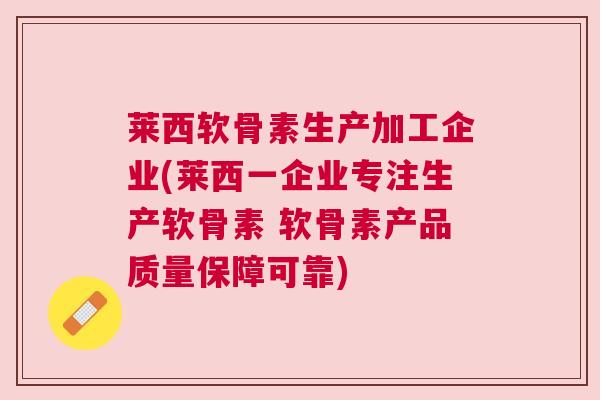 莱西软骨素生产加工企业(莱西一企业专注生产软骨素 软骨素产品质量保障可靠)