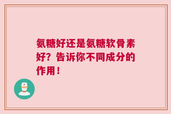氨糖好还是氨糖软骨素好?告诉你不同成分的作用!