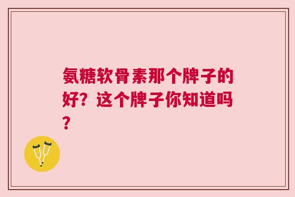 氨糖软骨素那个牌子的好?这个牌子你知道吗?