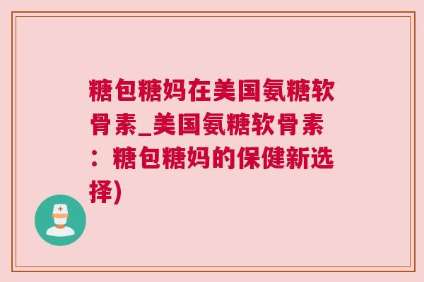 糖包糖妈在美国氨糖软骨素_美国氨糖软骨素：糖包糖妈的保健新选择)