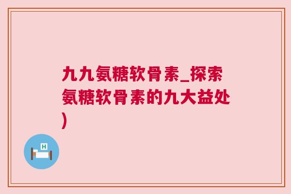 九九氨糖软骨素_探索氨糖软骨素的九大益处)