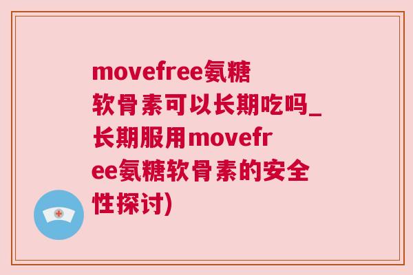 movefree氨糖软骨素可以长期吃吗_长期服用movefree氨糖软骨素的安全性探讨)