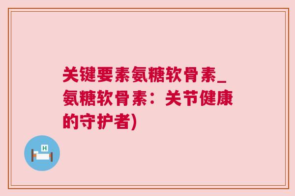 关键要素氨糖软骨素_氨糖软骨素：关节健康的守护者)