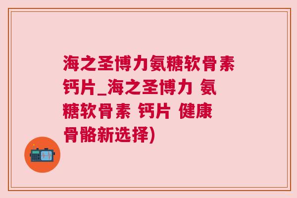 海之圣博力氨糖软骨素钙片_海之圣博力 氨糖软骨素 钙片 健康骨骼新选择)