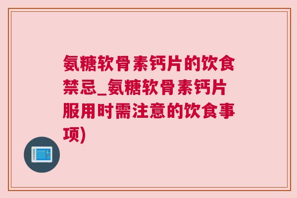 氨糖软骨素钙片的饮食禁忌_氨糖软骨素钙片服用时需注意的饮食事项)