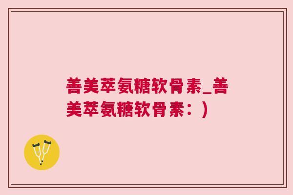 善美萃氨糖软骨素_善美萃氨糖软骨素：)