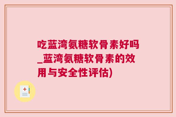 吃蓝湾氨糖软骨素好吗_蓝湾氨糖软骨素的效用与安全性评估)