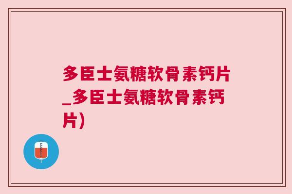 多臣士氨糖软骨素钙片_多臣士氨糖软骨素钙片)