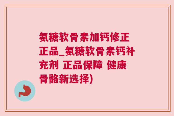 氨糖软骨素加钙修正 正品_氨糖软骨素钙补充剂 正品保障 健康骨骼新选择) 氨糖软骨素加钙修正 正品_氨糖软骨素钙补充剂 正品保障 健康骨骼新选择)