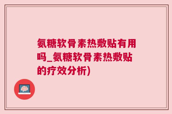 氨糖软骨素热敷贴有用吗_氨糖软骨素热敷贴的疗效分析) 氨糖软骨素热敷贴有用吗_氨糖软骨素热敷贴的疗效分析)