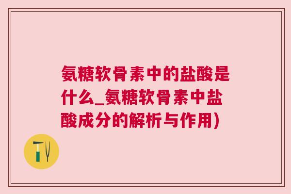 氨糖软骨素中的盐酸是什么_氨糖软骨素中盐酸成分的解析与作用) 氨糖软骨素中的盐酸是什么_氨糖软骨素中盐酸成分的解析与作用)