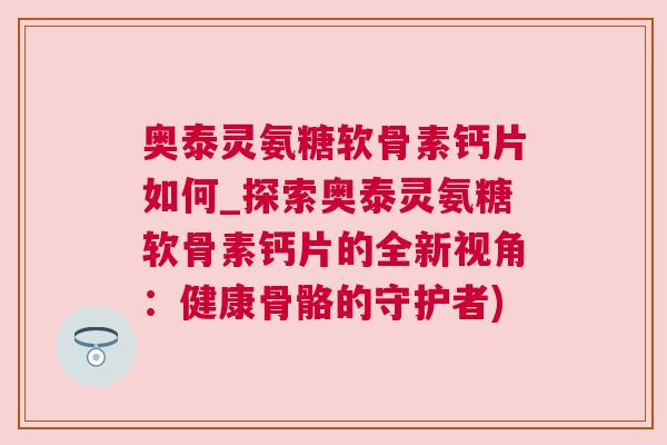 奥泰灵氨糖软骨素钙片如何_探索奥泰灵氨糖软骨素钙片的全新视角：健康骨骼的守护者)