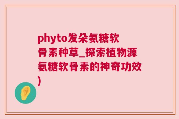 phyto发朵氨糖软骨素种草_探索植物源氨糖软骨素的神奇功效)